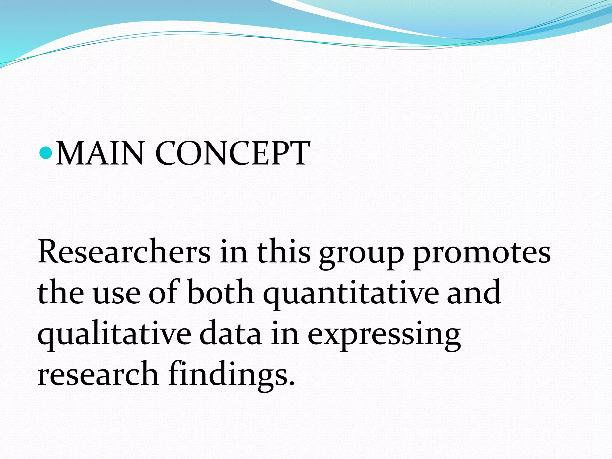 MAIN CONCEPT
Researchers in this group promotes
the use of both quantitative and
qualitative data in expressing
research findings.
 
