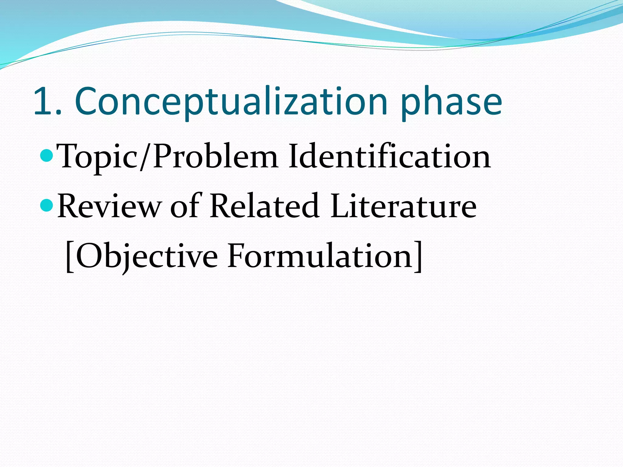 1. Conceptualization phase
Topic/Problem Identification
Review of Related Literature
[Objective Formulation]
 