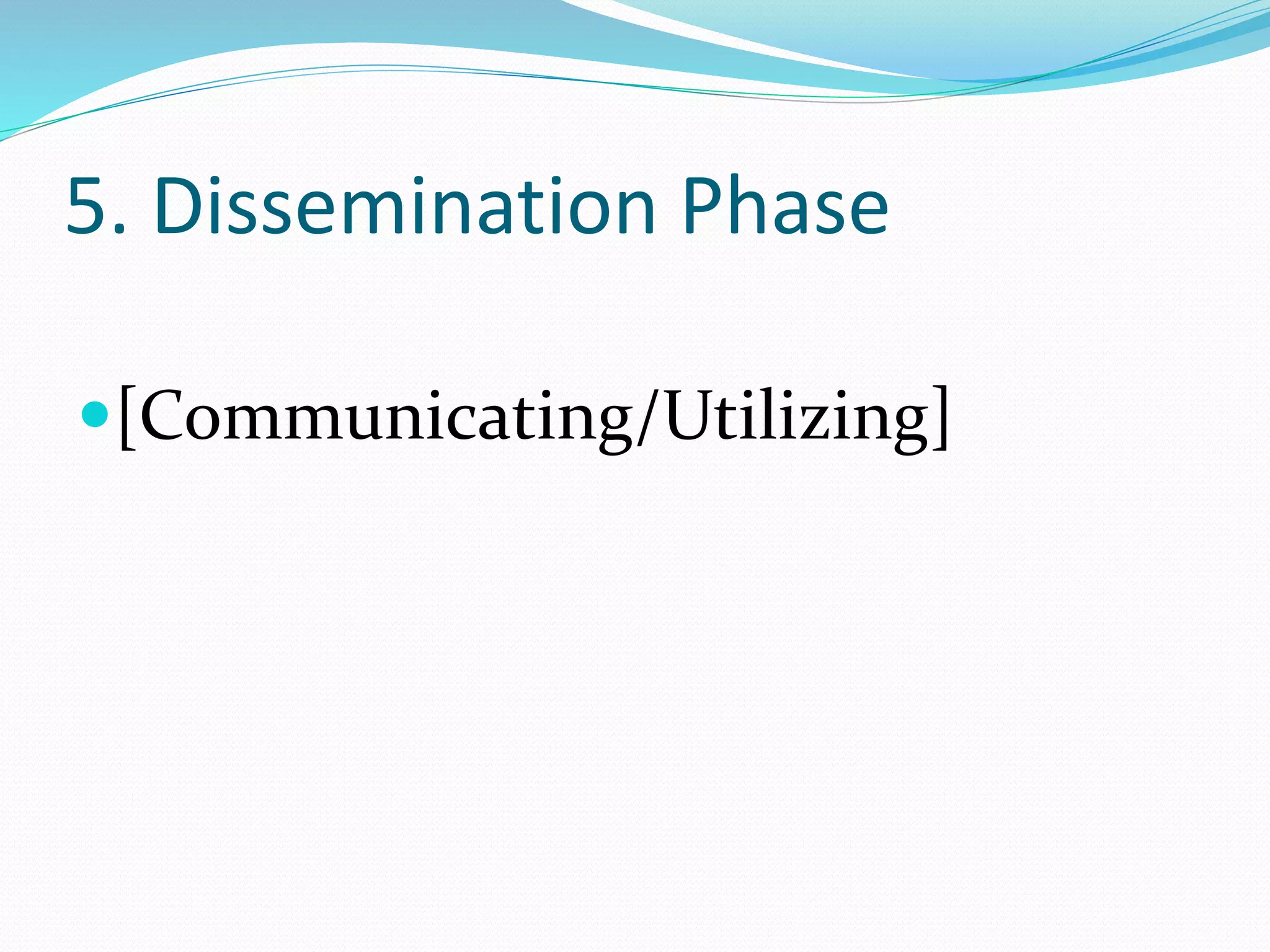 5. Dissemination Phase
[Communicating/Utilizing]
 