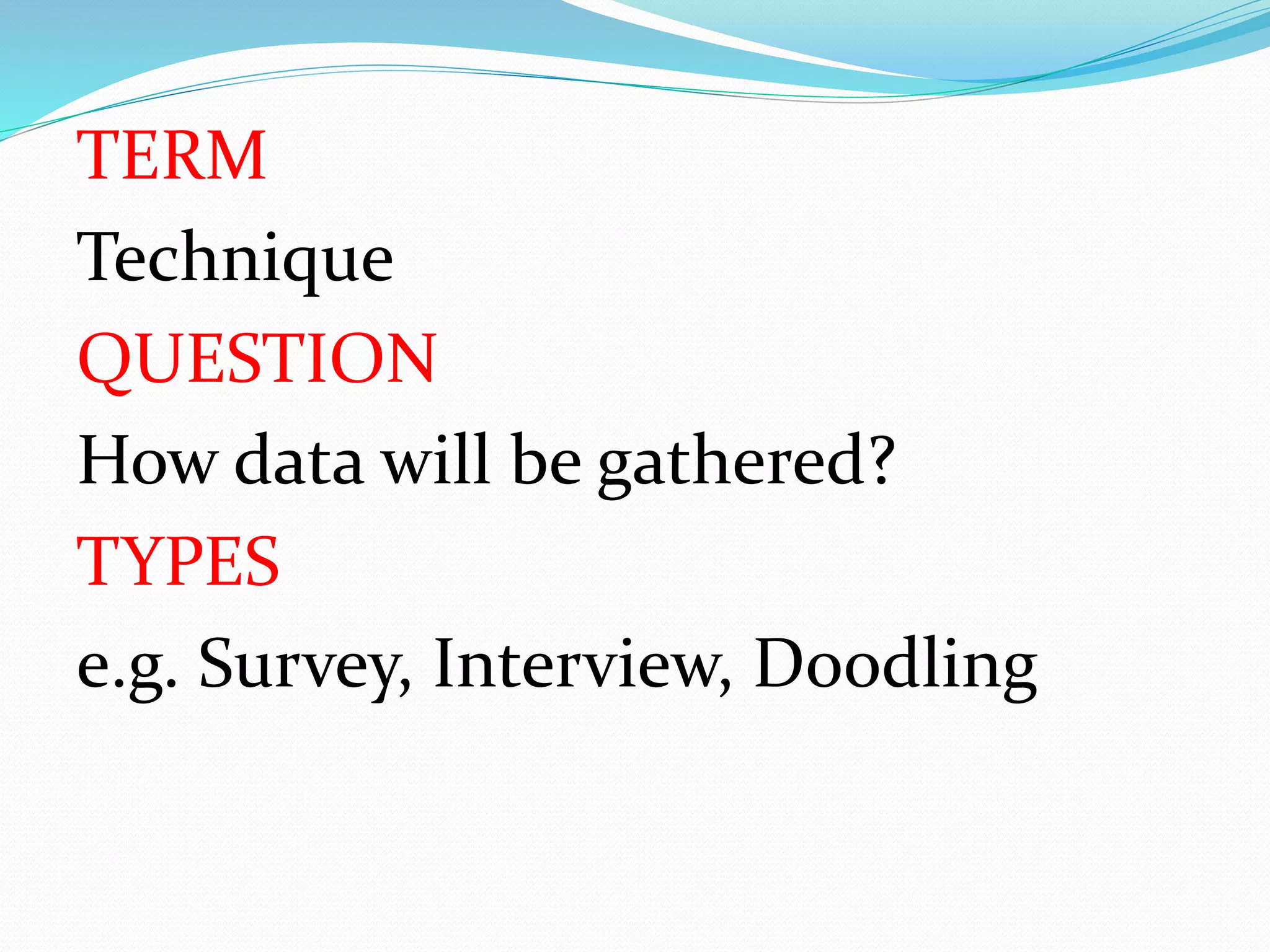 TERM
Technique
QUESTION
How data will be gathered?
TYPES
e.g. Survey, Interview, Doodling
 