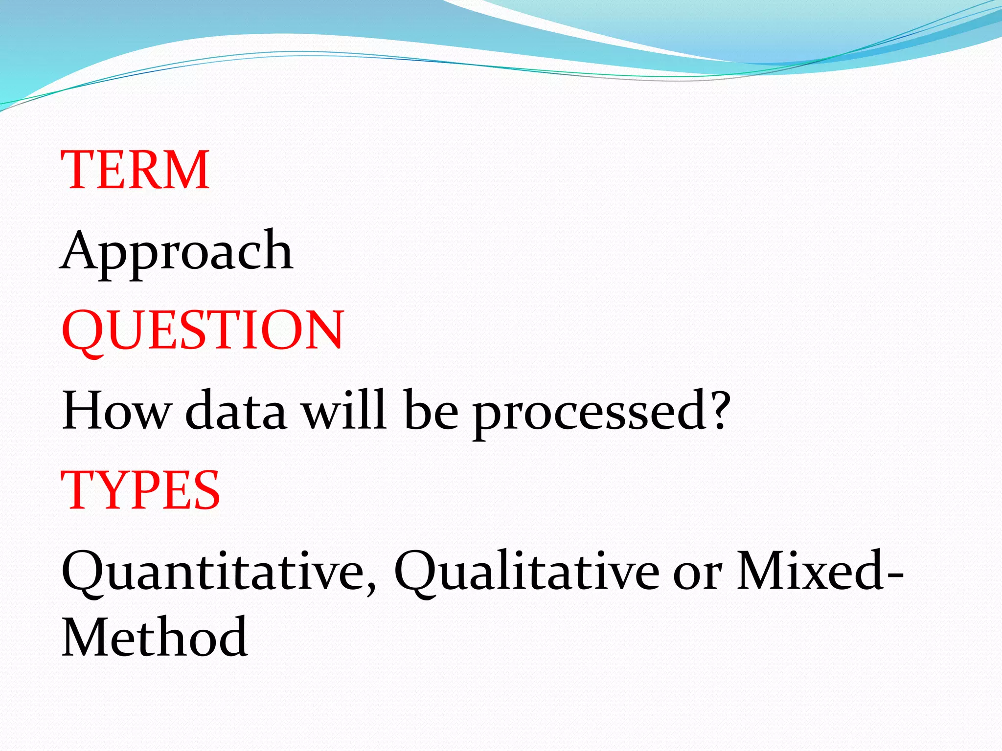 TERM
Approach
QUESTION
How data will be processed?
TYPES
Quantitative, Qualitative or Mixed-
Method
 