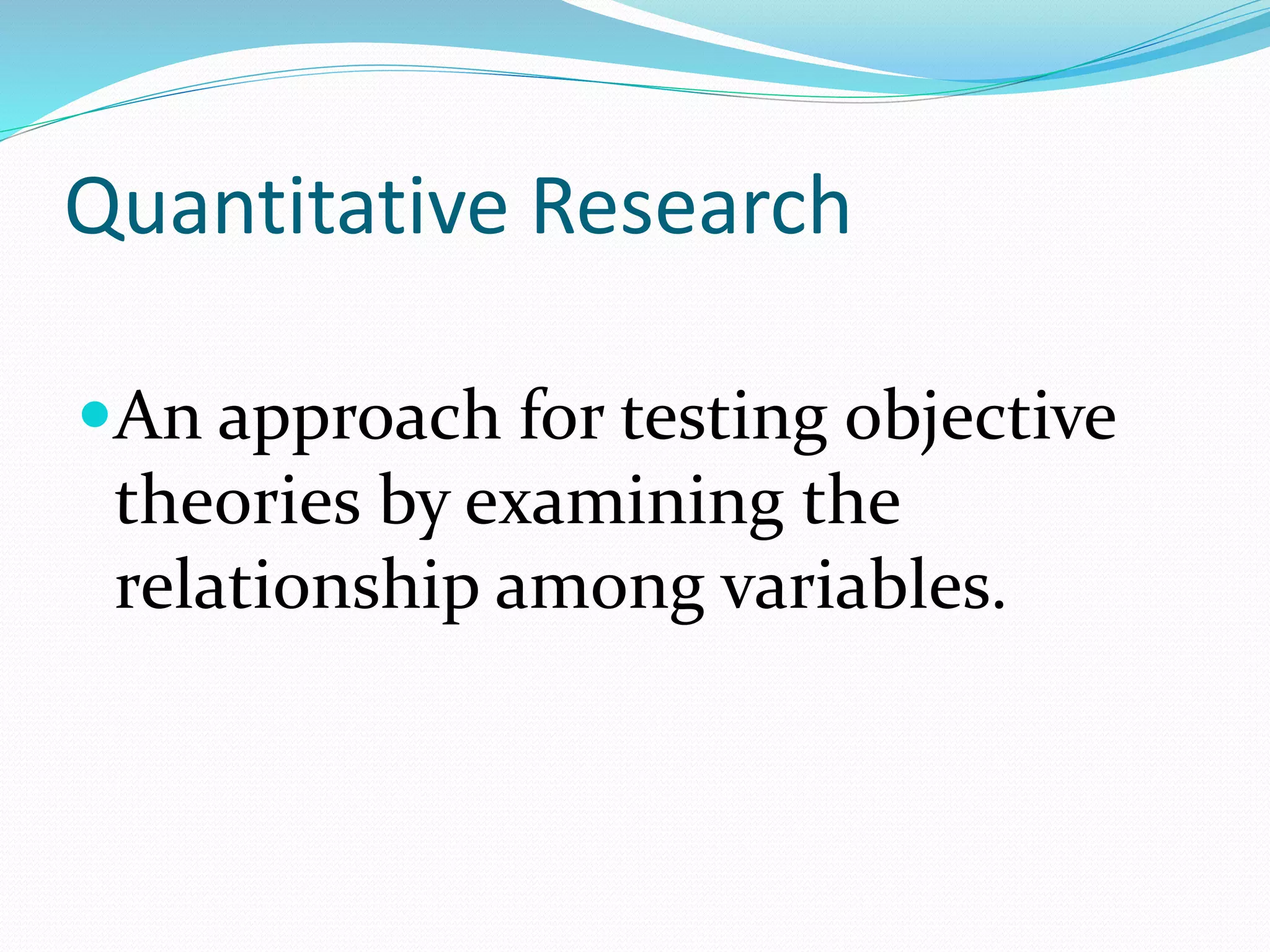 Quantitative Research
An approach for testing objective
theories by examining the
relationship among variables.
 