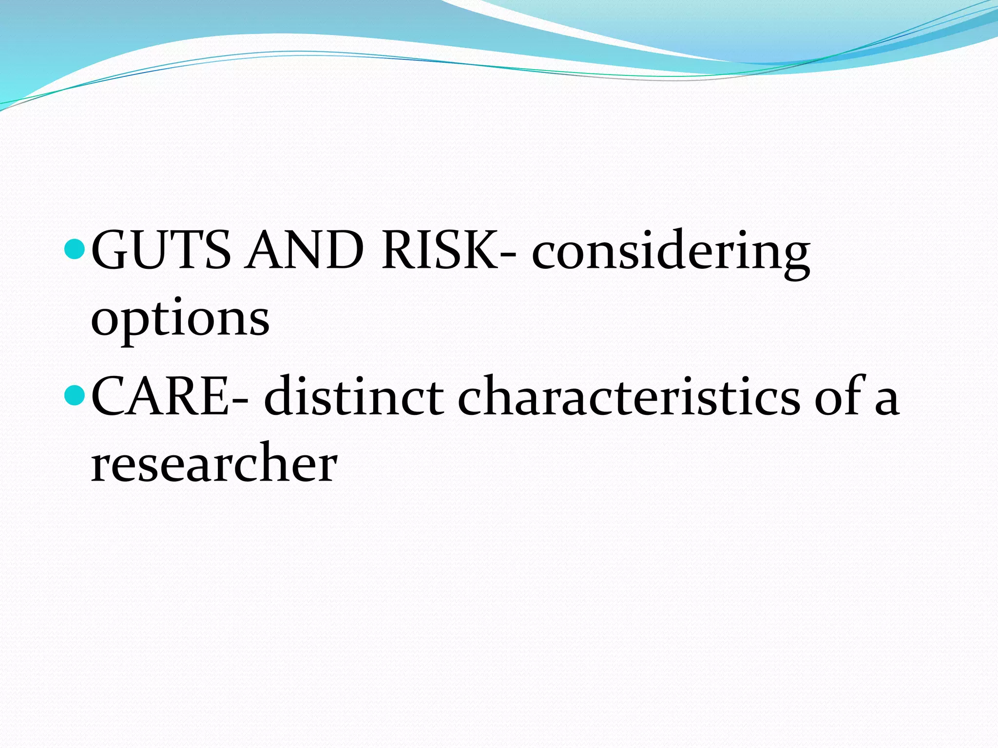 GUTS AND RISK- considering
options
CARE- distinct characteristics of a
researcher
 