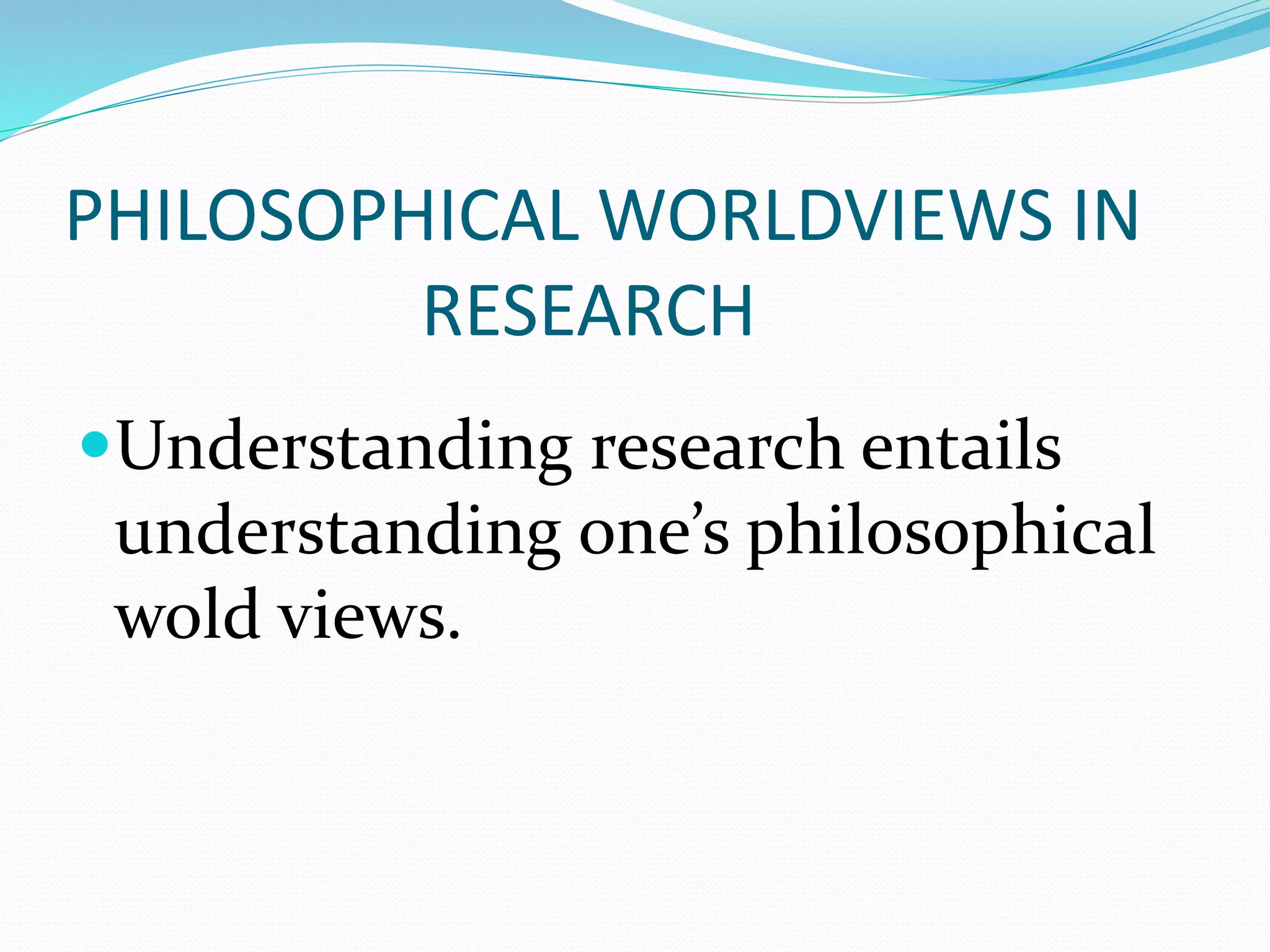 PHILOSOPHICAL WORLDVIEWS IN
RESEARCH
Understanding research entails
understanding one’s philosophical
wold views.
 