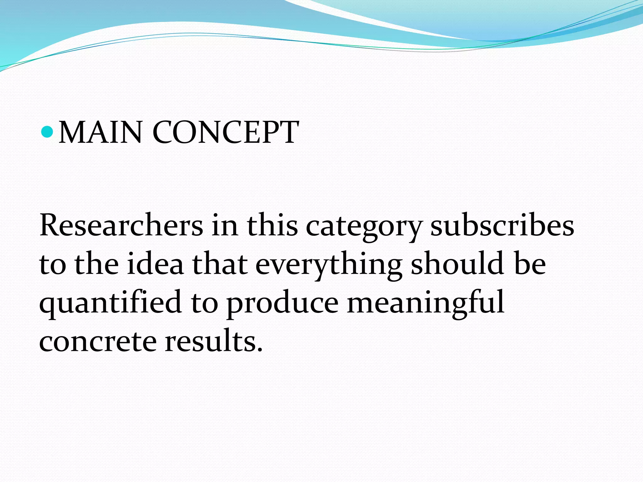 MAIN CONCEPT
Researchers in this category subscribes
to the idea that everything should be
quantified to produce meaningful
concrete results.
 