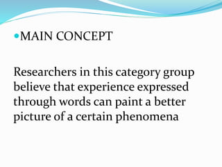MAIN CONCEPT
Researchers in this category group
believe that experience expressed
through words can paint a better
picture of a certain phenomena
 