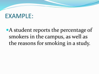 EXAMPLE:
A student reports the percentage of
smokers in the campus, as well as
the reasons for smoking in a study.
 