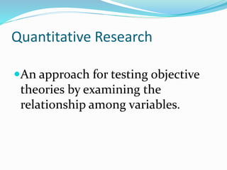 Quantitative Research
An approach for testing objective
theories by examining the
relationship among variables.
 