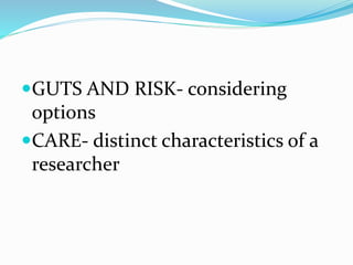 GUTS AND RISK- considering
options
CARE- distinct characteristics of a
researcher
 