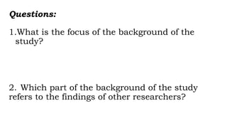 Questions:
1.What is the focus of the background of the
study?
2. Which part of the background of the study
refers to the findings of other researchers?
 