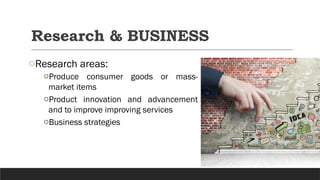 Research & BUSINESS
oResearch areas:
oProduce consumer goods or mass-
market items
oProduct innovation and advancement
and to improve improving services
oBusiness strategies
 