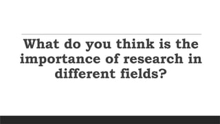 What do you think is the
importance of research in
different fields?
 
