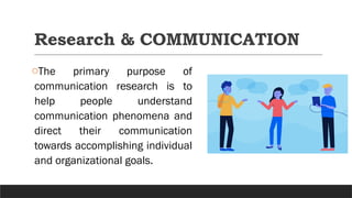 Research & COMMUNICATION
oThe primary purpose of
communication research is to
help people understand
communication phenomena and
direct their communication
towards accomplishing individual
and organizational goals.
 