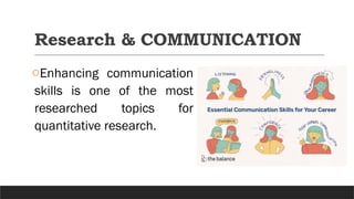 Research & COMMUNICATION
oEnhancing communication
skills is one of the most
researched topics for
quantitative research.
 