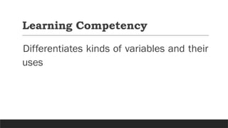 Learning Competency
Differentiates kinds of variables and their
uses
 