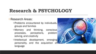 Research & PSYCHOLOGY
oResearch Areas:
oProblems encountered by individuals,
groups and families
oMemory and thinking, conscious
processes, perceptions, problem
solving, and creativity
oIntellectual development, emerging
personality, and the acquisition of
language
 