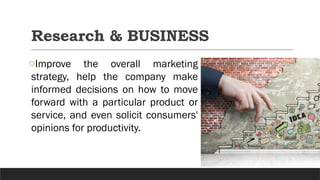 Research & BUSINESS
oImprove the overall marketing
strategy, help the company make
informed decisions on how to move
forward with a particular product or
service, and even solicit consumers'
opinions for productivity.
 
