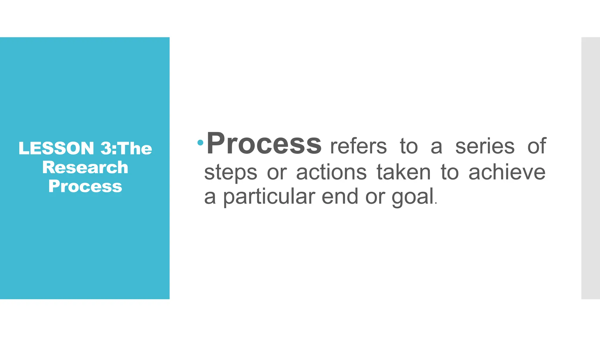 LESSON 3:The
Research
Process
Process refers to a series of
steps or actions taken to achieve
a particular end or goal.
 