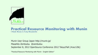 Munin User Group Japan http://munin.jp/
Masahito Zembutsu @zembutsu
September 8, 2012 OpenSource Conference 2012 Tokyo/Fall (#osc12tk)

“Practical Resource Monitoring with Munin - English Edition”
 