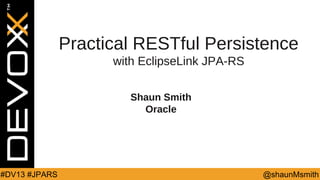 Practical RESTful Persistence
with EclipseLink JPA-RS
Shaun Smith
Oracle

#DV13 #JPARS

@shaunMsmith

 