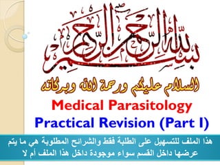 Medical Parasitology
Practical Revision (Part I)
‫يتم‬ ‫ما‬ ‫هي‬ ‫المطلوبة‬ ‫والشرائح‬ ‫فقط‬ ‫الطلبة‬ ‫على‬ ‫للتسهيل‬ ‫الملف‬ ‫هذا‬
‫ال‬ ‫أم‬ ‫الملف‬ ‫هذا‬ ‫داخل‬ ‫موجودة‬ ‫سواء‬ ‫القسم‬ ‫داخل‬ ‫عرضها‬
 