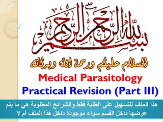 Medical Parasitology
Practical Revision (Part III)
‫يتم‬ ‫ما‬ ‫هي‬ ‫المطلوبة‬ ‫والشرائح‬ ‫فقط‬ ‫الطلبة‬ ‫على‬ ‫للتسهيل‬ ‫الملف‬ ‫هذا‬
‫ال‬ ‫أم‬ ‫الملف‬ ‫هذا‬ ‫داخل‬ ‫موجودة‬ ‫سواء‬ ‫القسم‬ ‫داخل‬ ‫عرضها‬
 