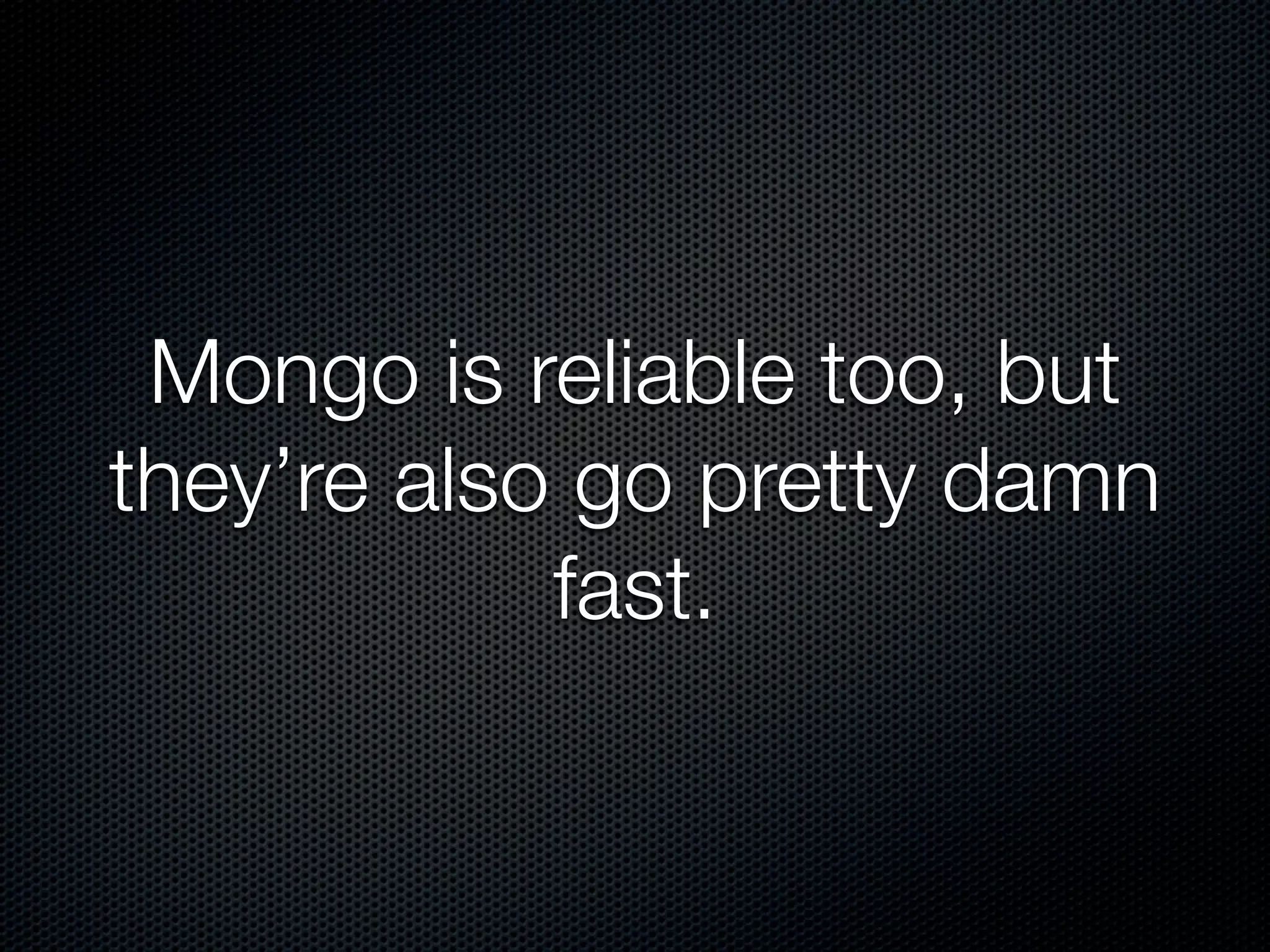 Mongo is reliable too, but
they’re also go pretty damn
            fast.
 