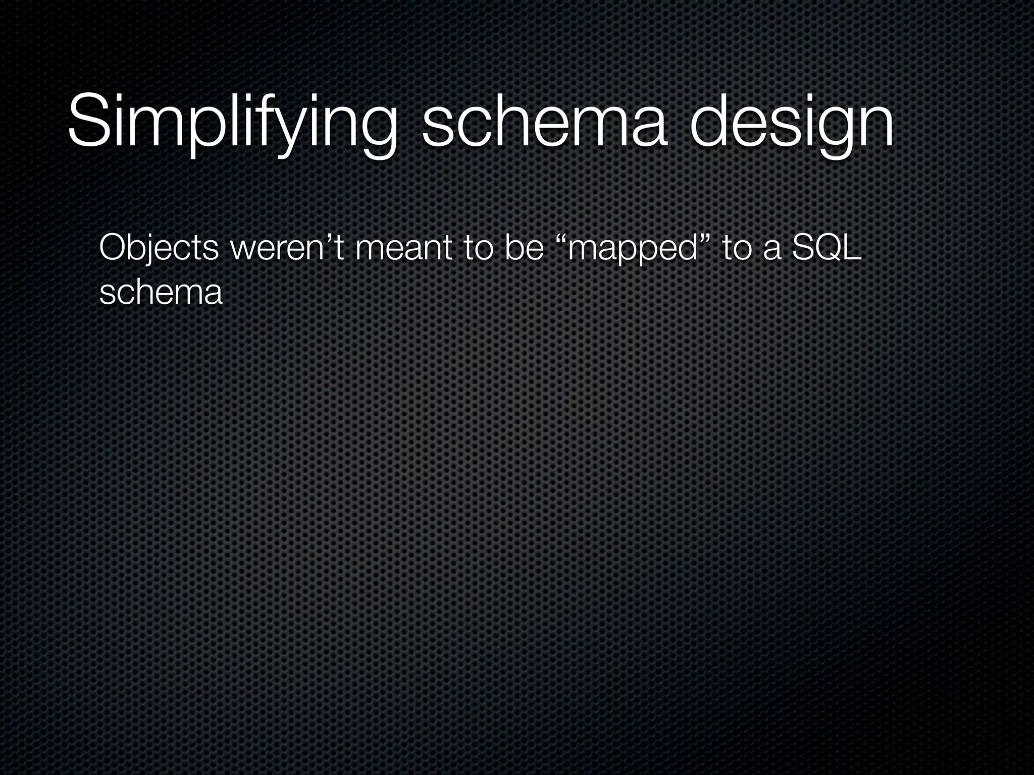 Simplifying schema design
Objects weren’t meant to be “mapped” to a SQL
schema
 
