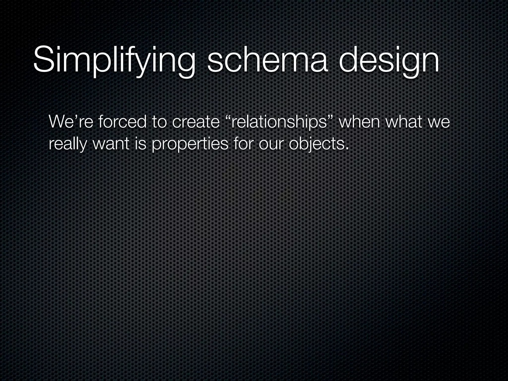 Simplifying schema design
We’re forced to create “relationships” when what we
really want is properties for our objects.
 
