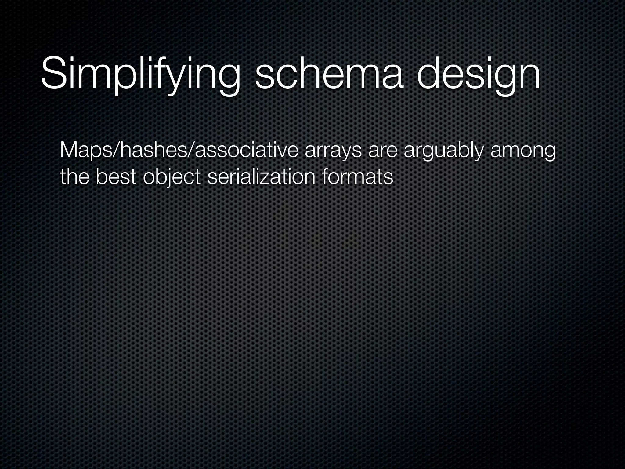 Simplifying schema design
Maps/hashes/associative arrays are arguably among
the best object serialization formats
 