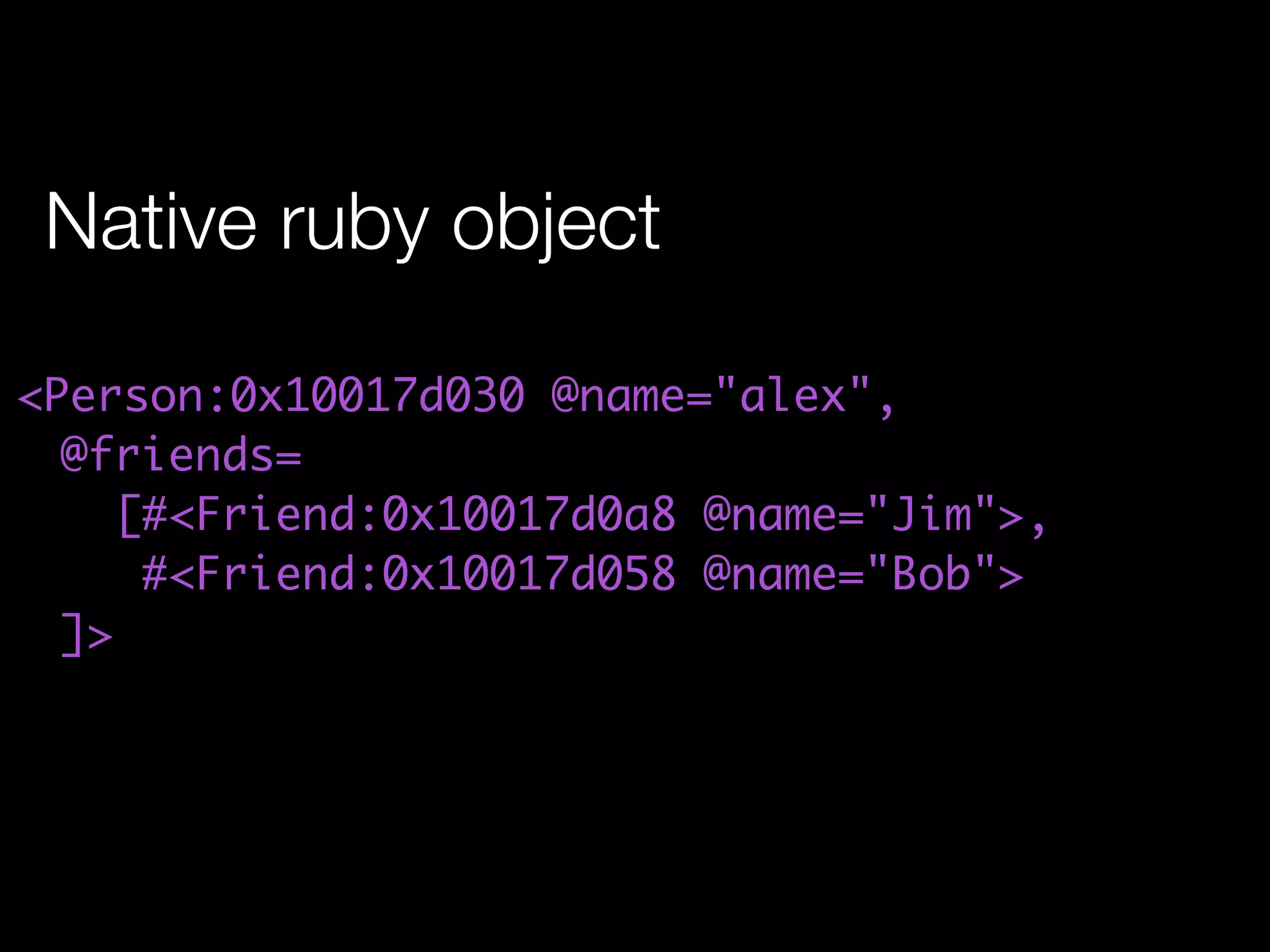 Native ruby object

<Person:0x10017d030 @name="alex",
  @friends=
     [#<Friend:0x10017d0a8 @name="Jim">,
      #<Friend:0x10017d058 @name="Bob">
  ]>
 