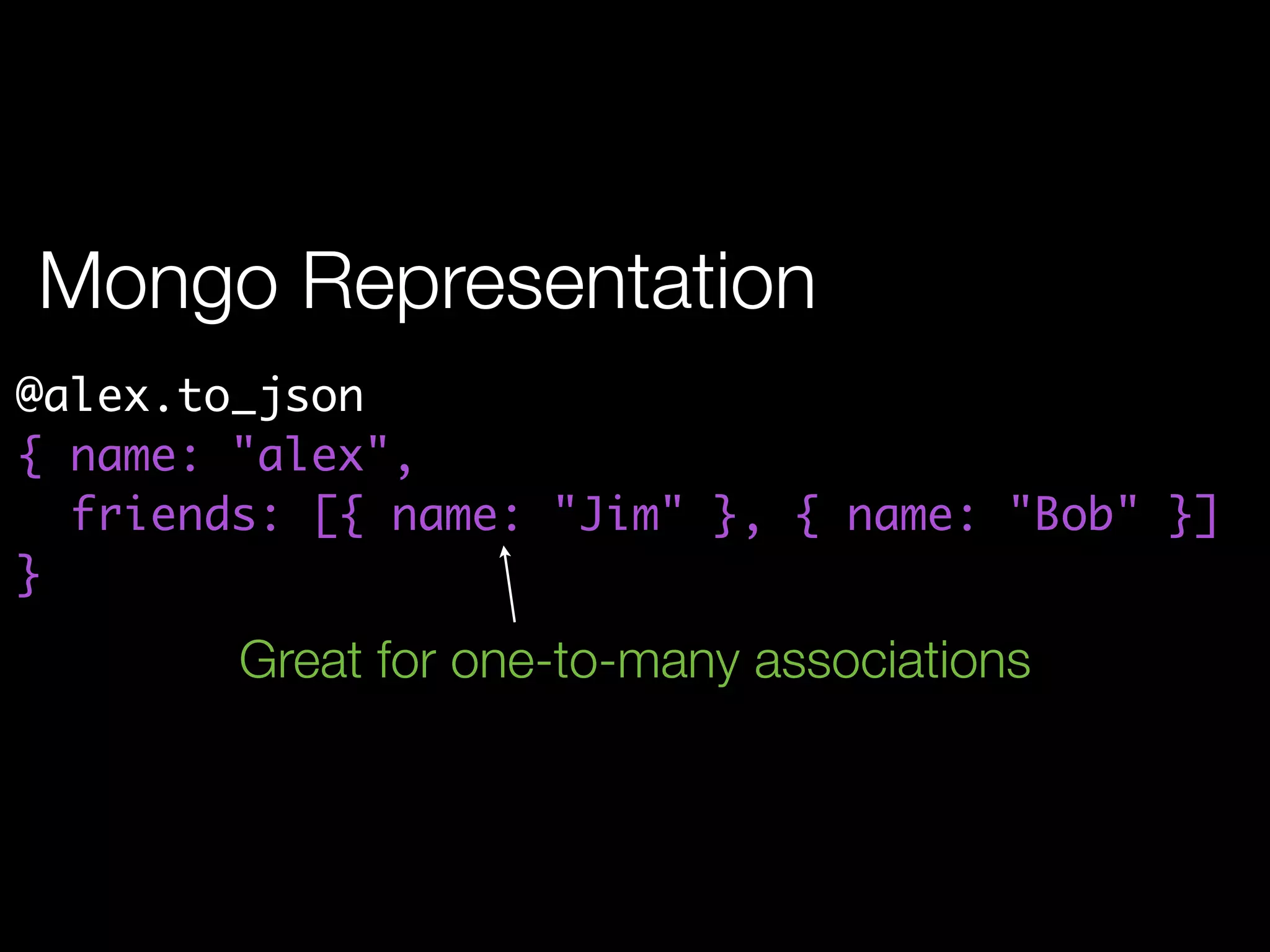 Mongo Representation
@alex.to_json
{ name: "alex",
  friends: [{ name: "Jim" }, { name: "Bob" }]
}
        Great for one-to-many associations
 