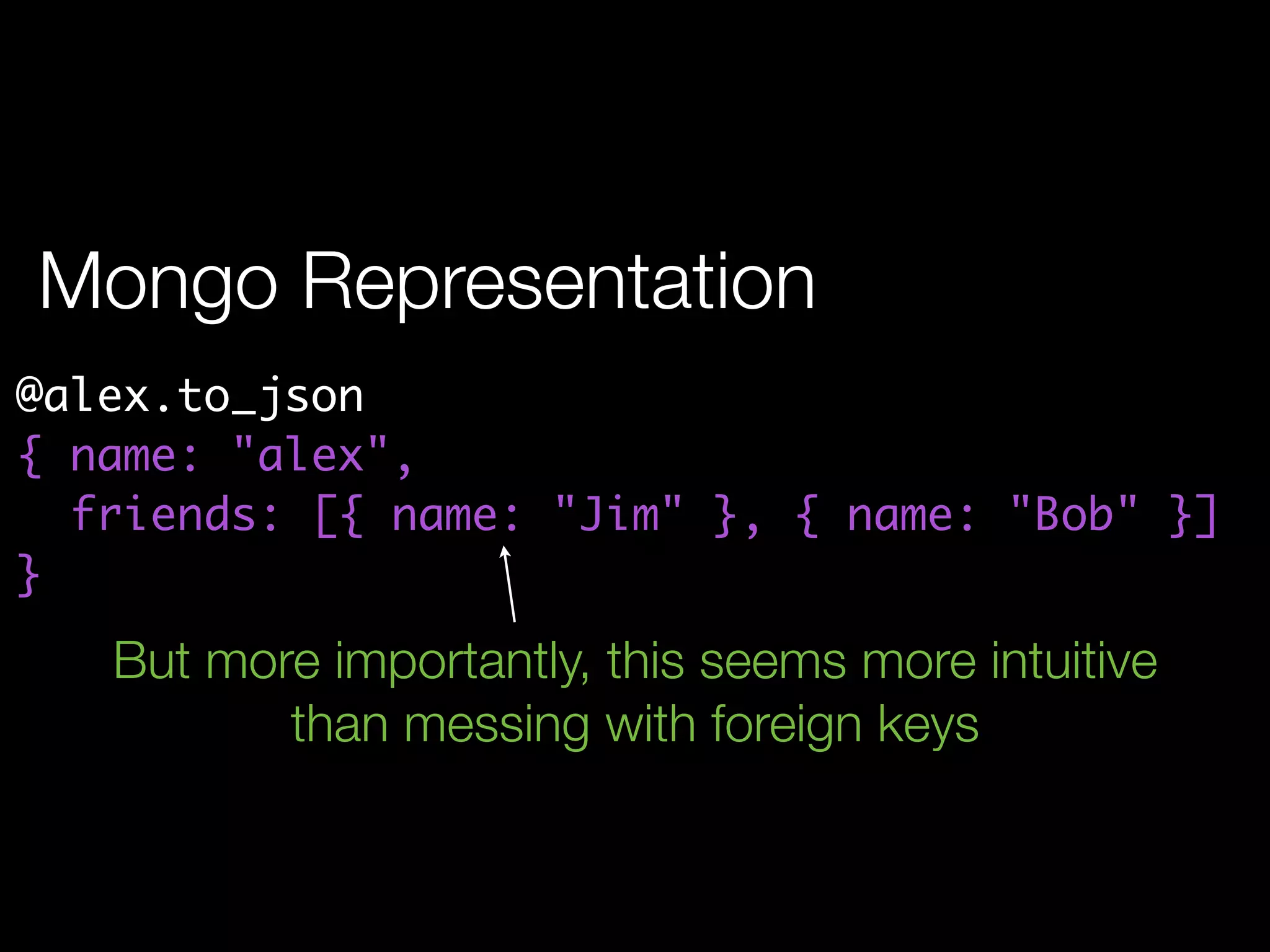 Mongo Representation
@alex.to_json
{ name: "alex",
  friends: [{ name: "Jim" }, { name: "Bob" }]
}
   But more importantly, this seems more intuitive
          than messing with foreign keys
 