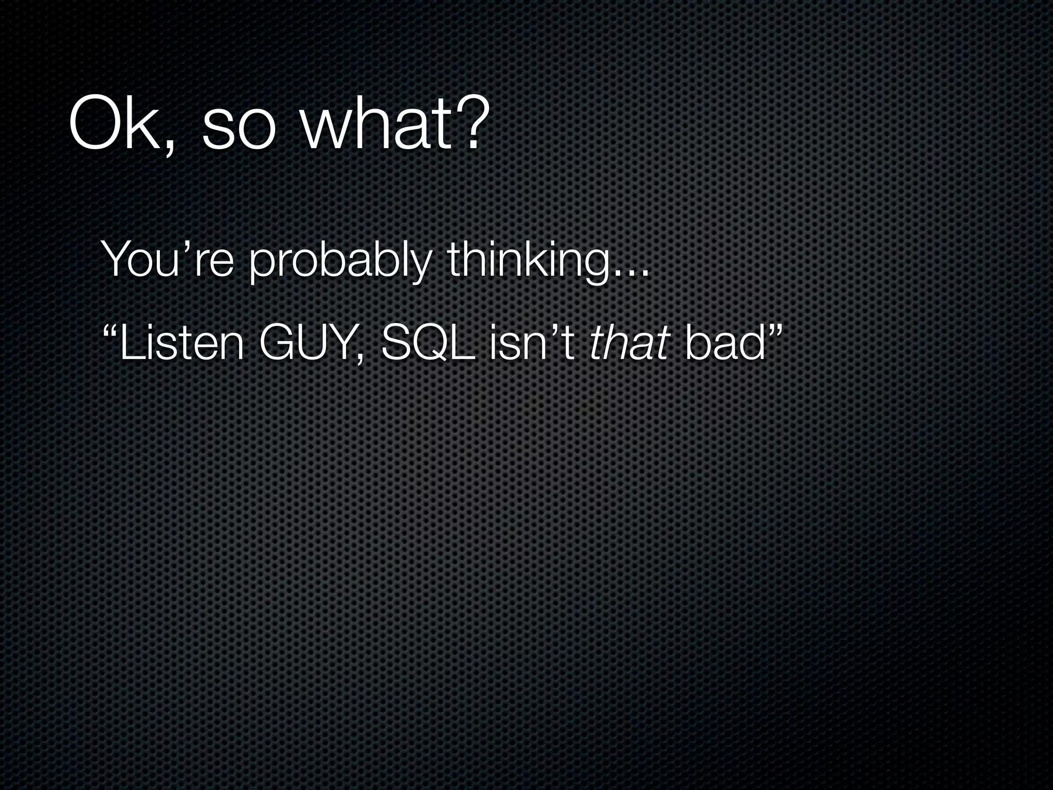 Ok, so what?
You’re probably thinking...
“Listen GUY, SQL isn’t that bad”
 