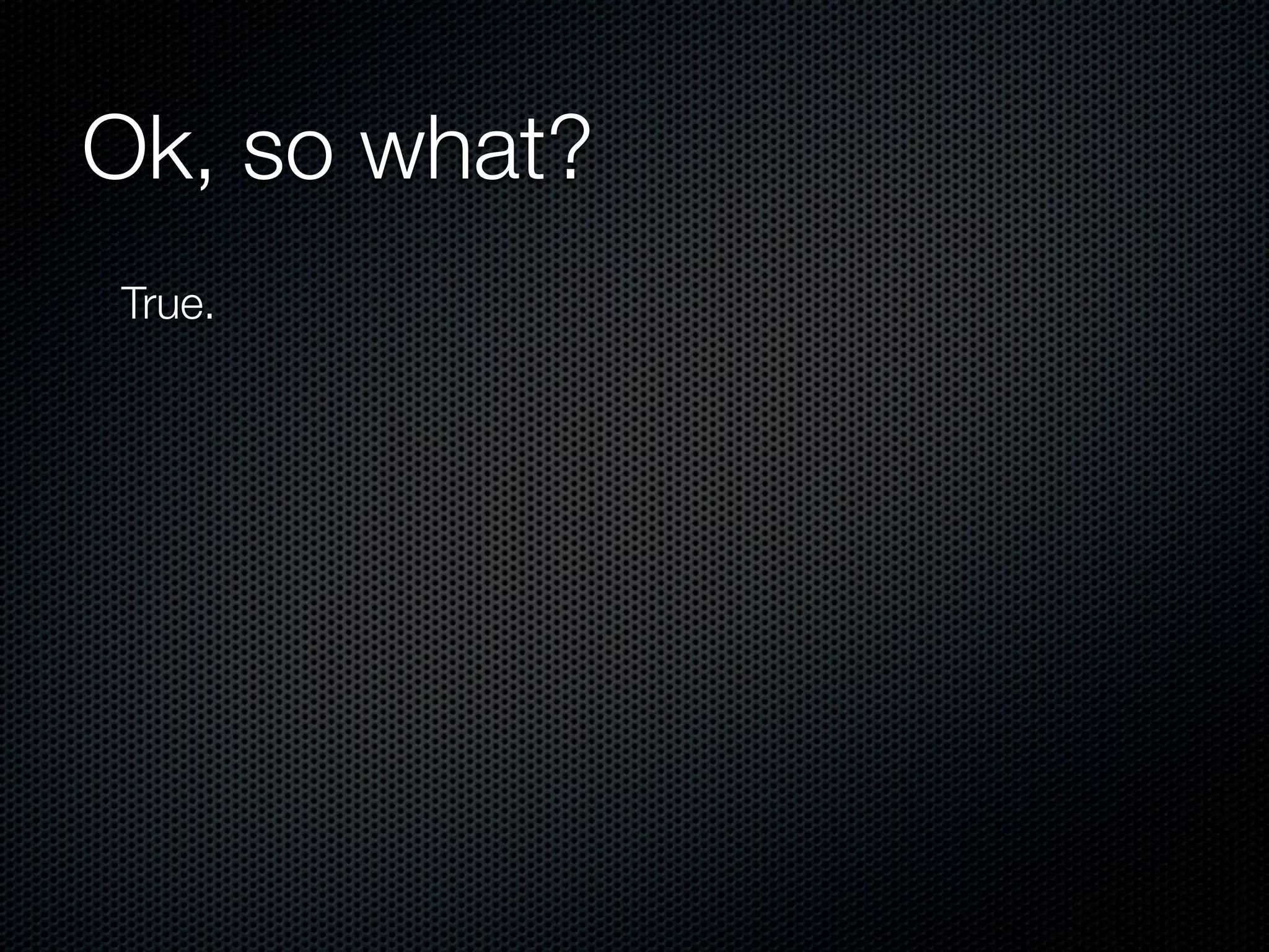 Ok, so what?
True.
 