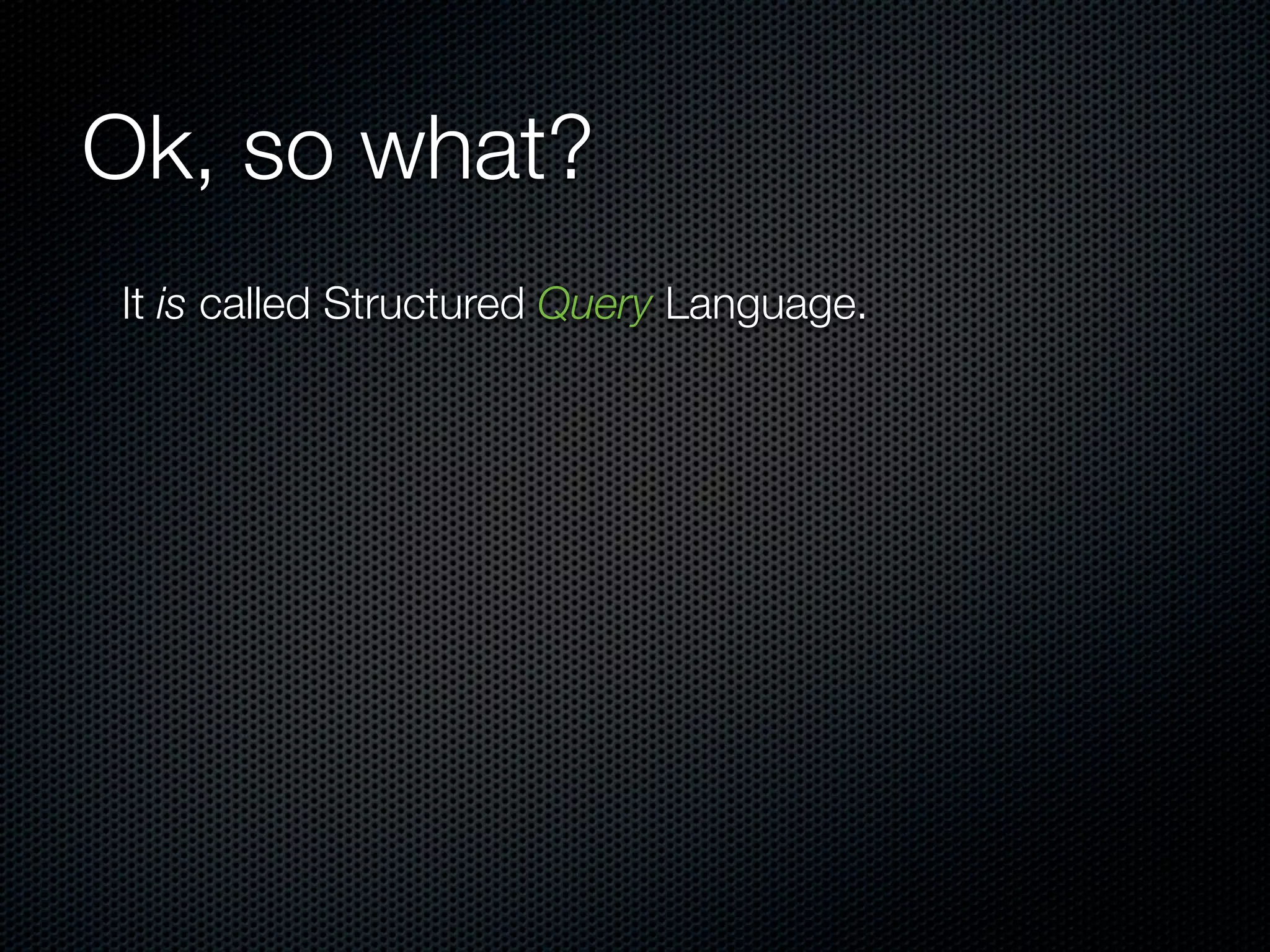 Ok, so what?
It is called Structured Query Language.
 