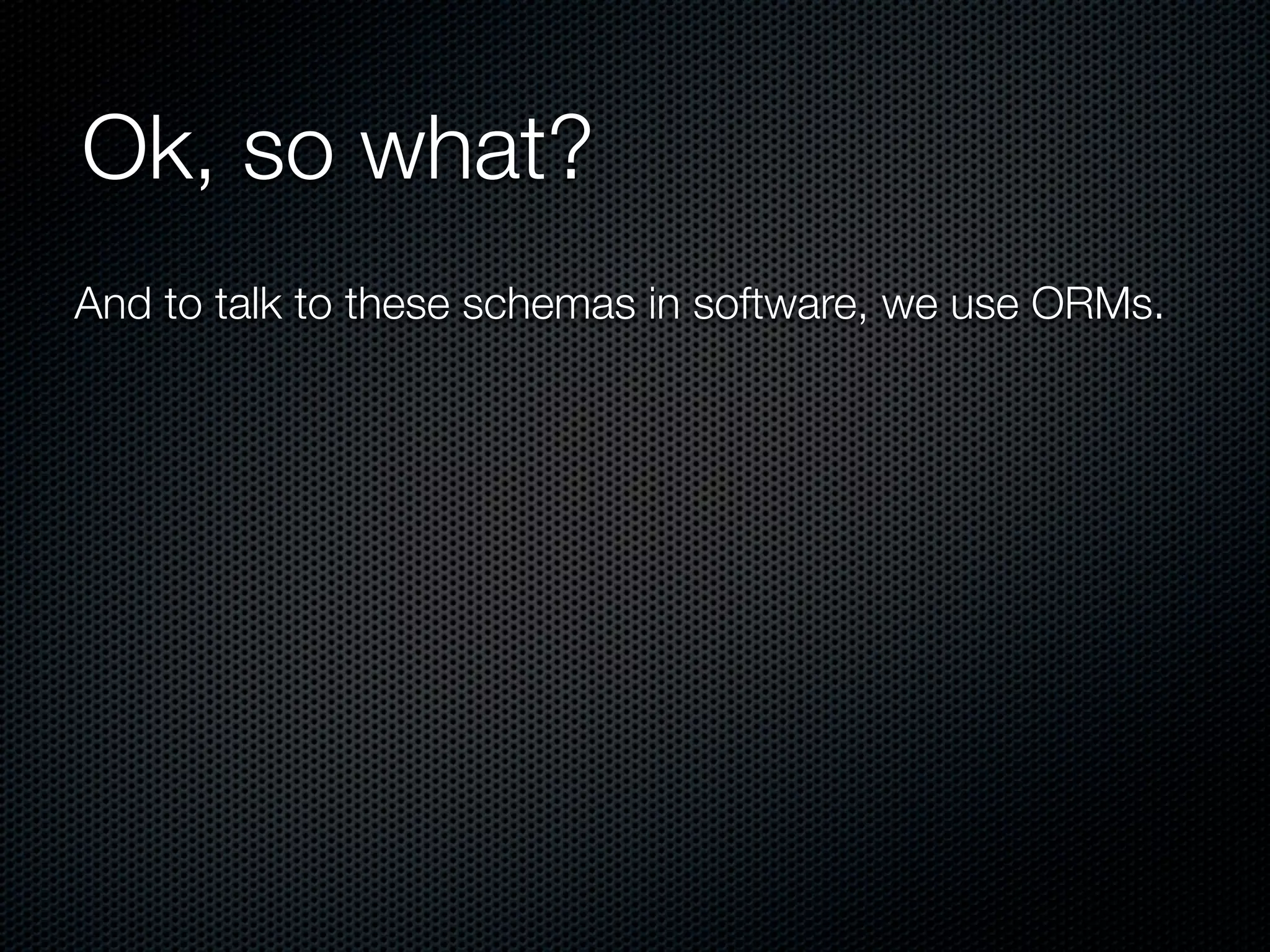 Ok, so what?
And to talk to these schemas in software, we use ORMs.
 