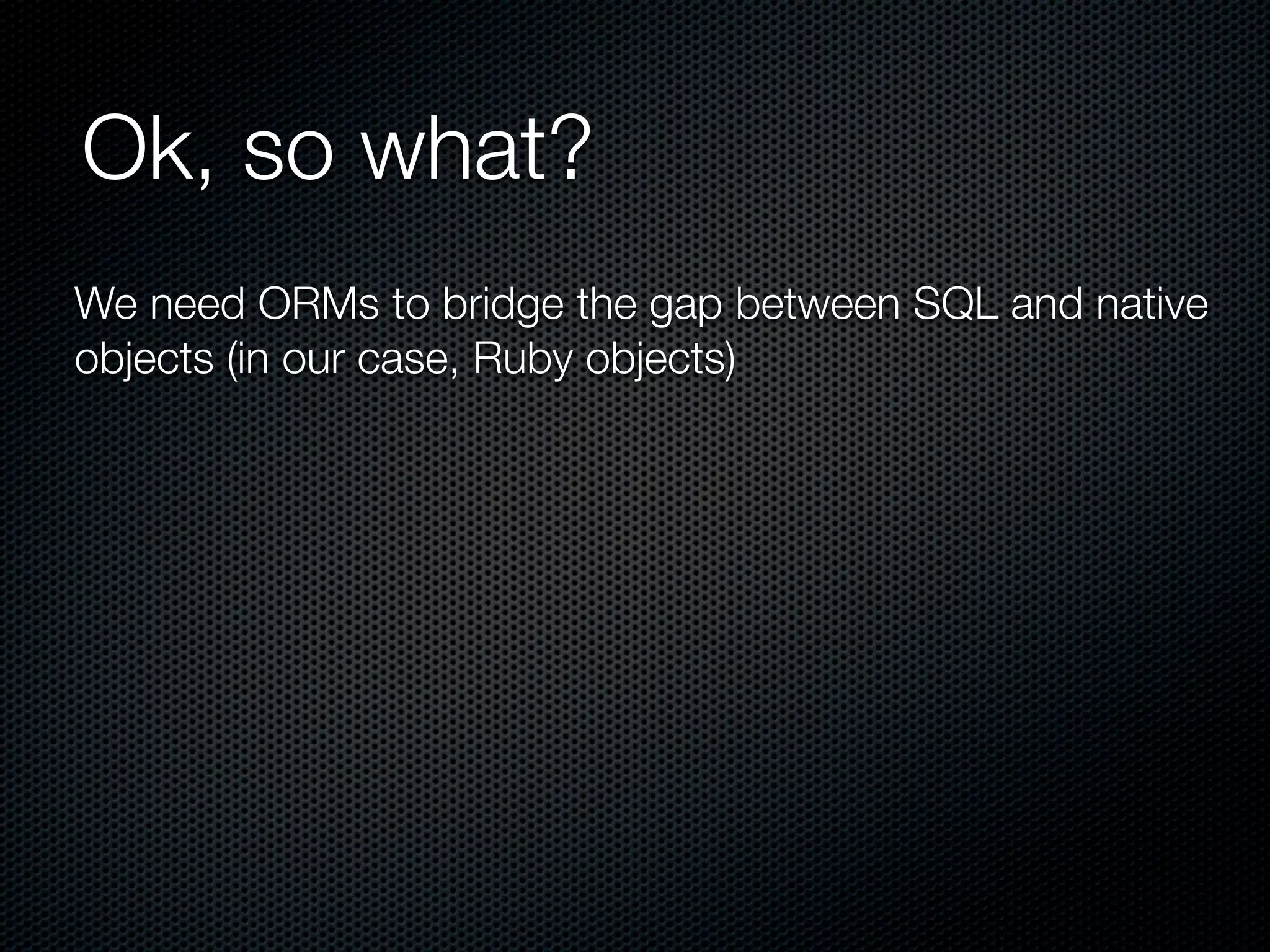 Ok, so what?
We need ORMs to bridge the gap between SQL and native
objects (in our case, Ruby objects)
 