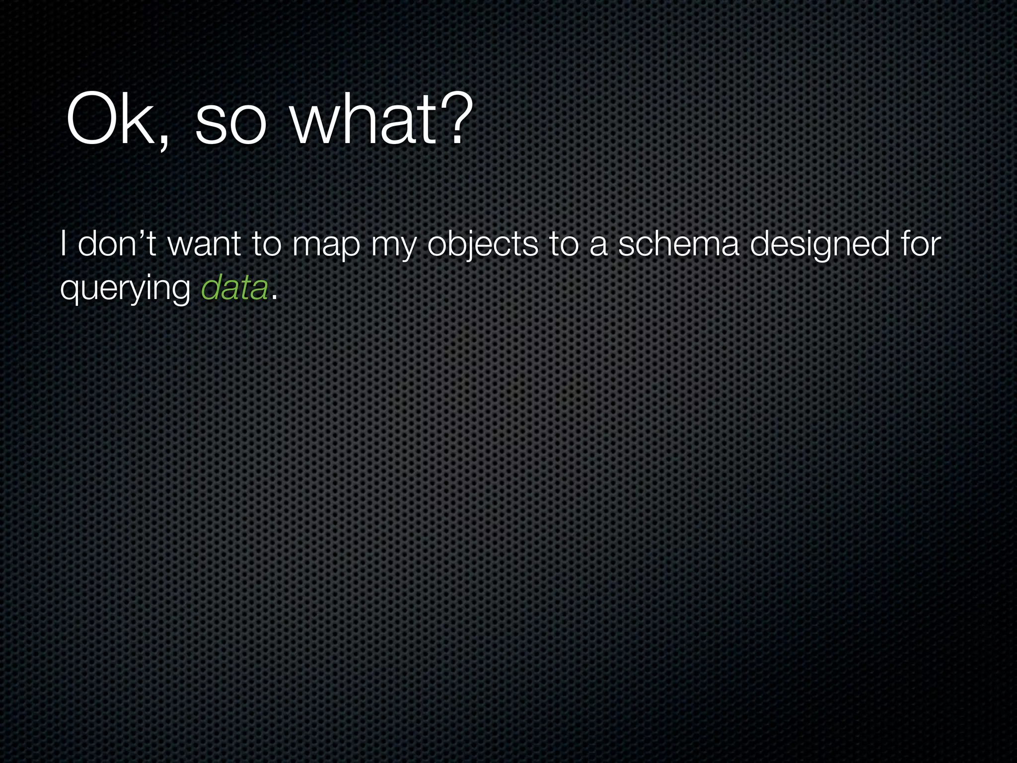 Ok, so what?
I don’t want to map my objects to a schema designed for
querying data.
 