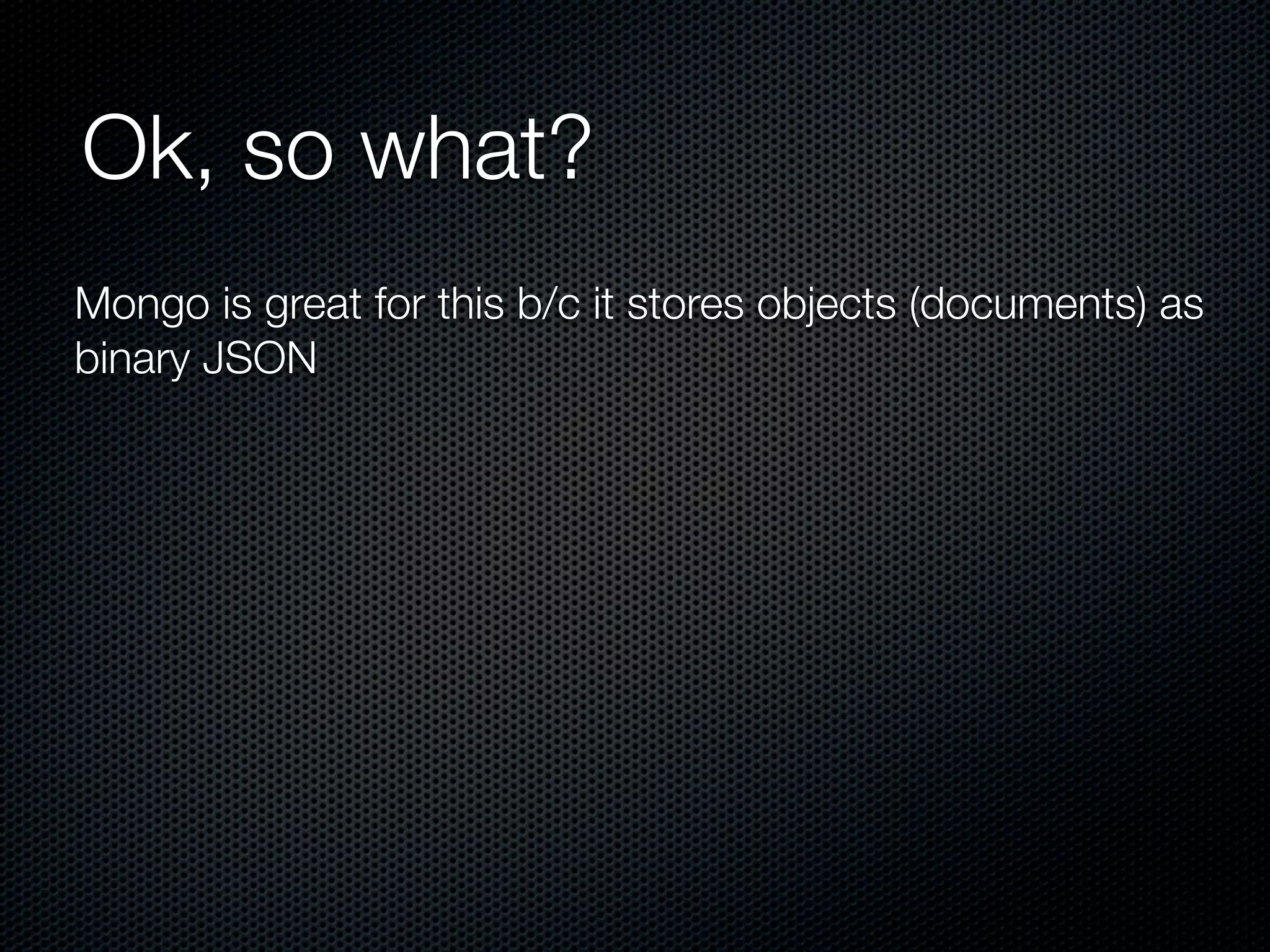 Ok, so what?
Mongo is great for this b/c it stores objects (documents) as
binary JSON
 