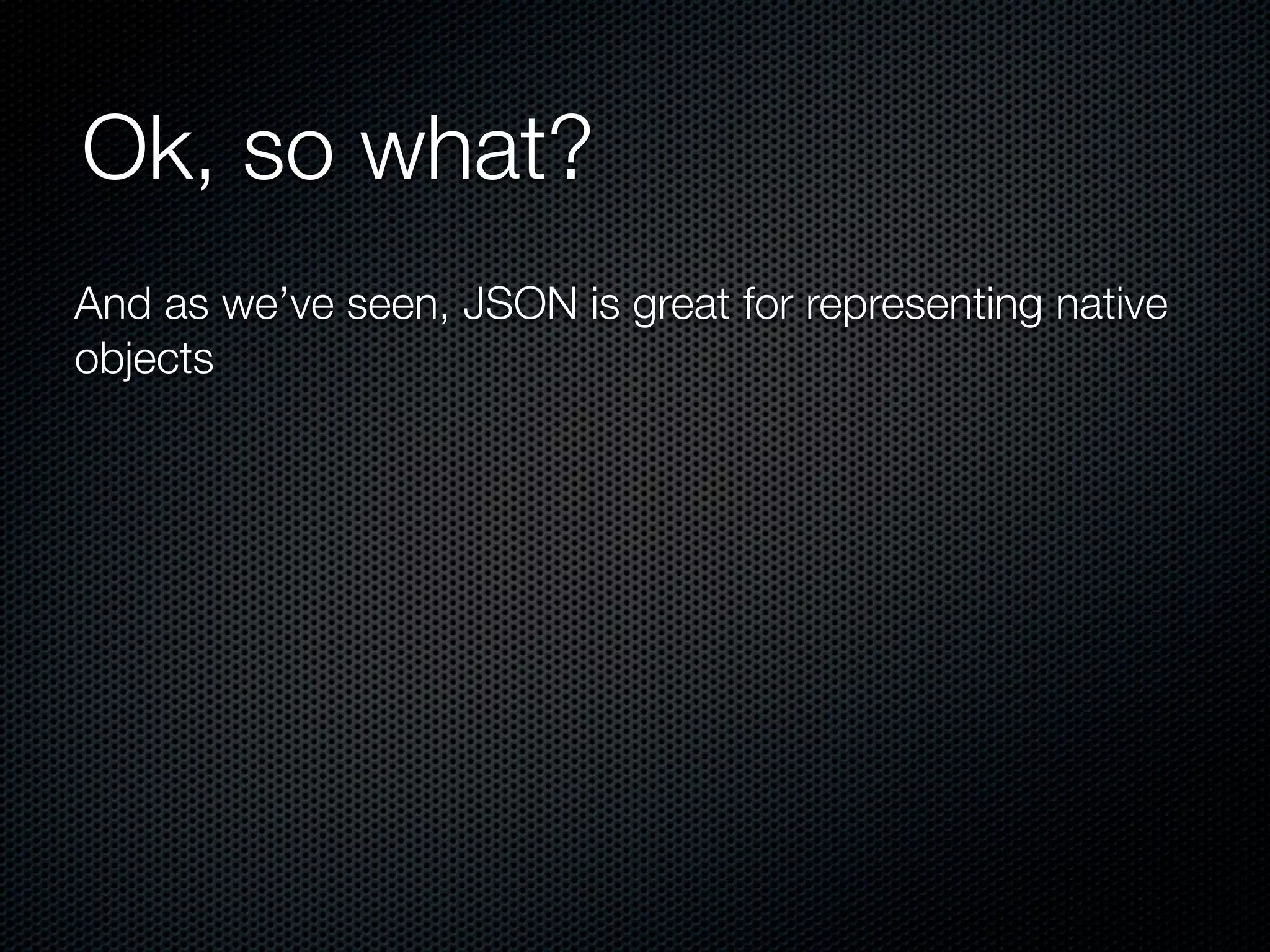 Ok, so what?
And as we’ve seen, JSON is great for representing native
objects
 