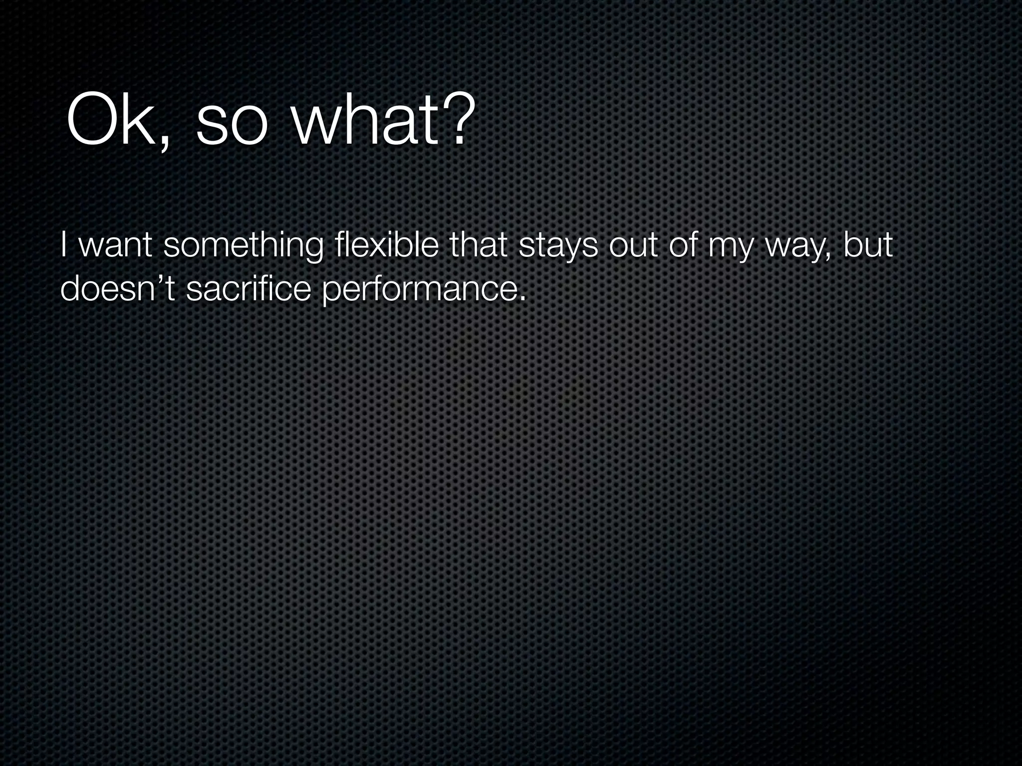 Ok, so what?
I want something ﬂexible that stays out of my way, but
doesn’t sacriﬁce performance.
 