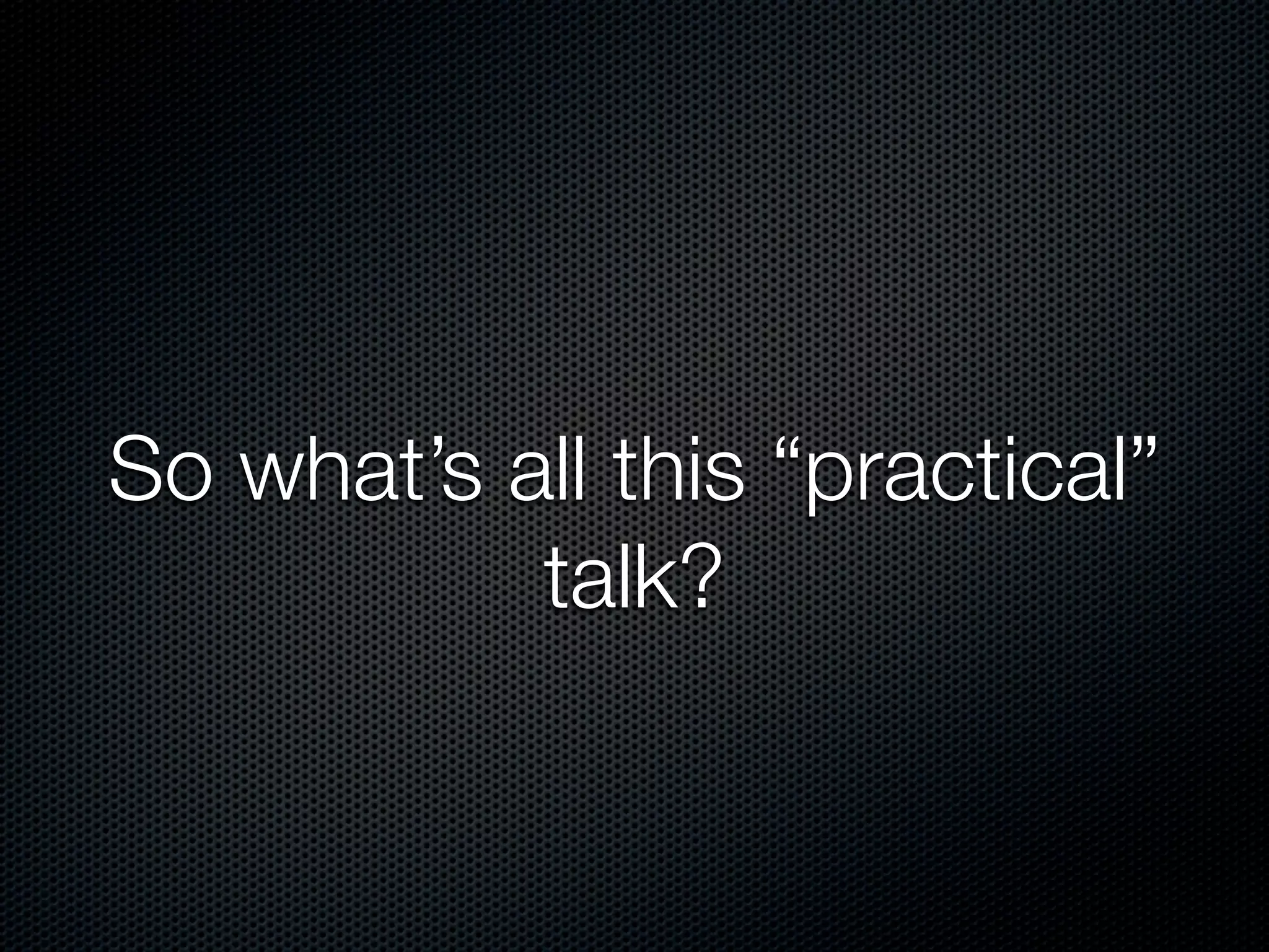 So what’s all this “practical”
           talk?
 