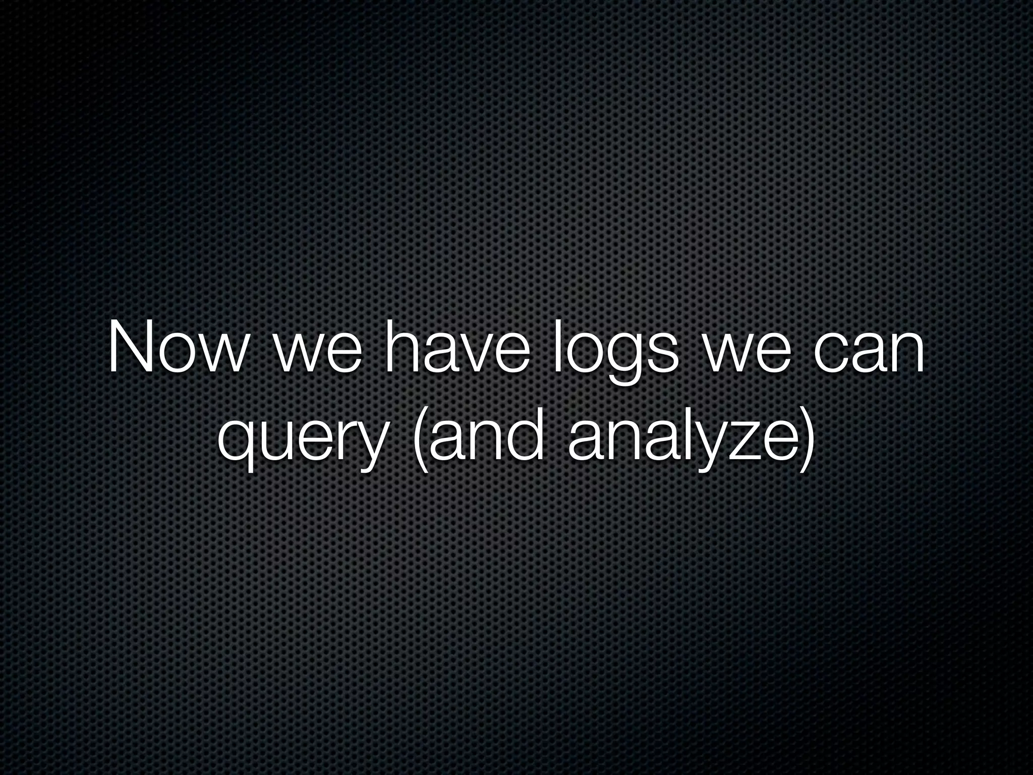 Now we have logs we can
  query (and analyze)
 