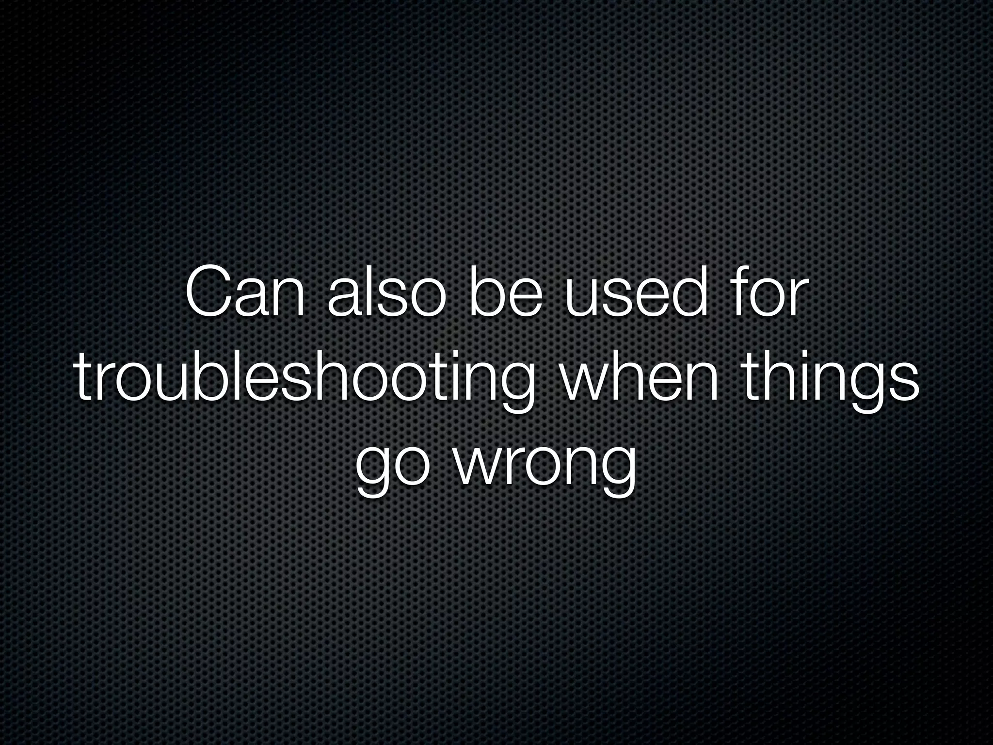 Can also be used for
troubleshooting when things
         go wrong
 