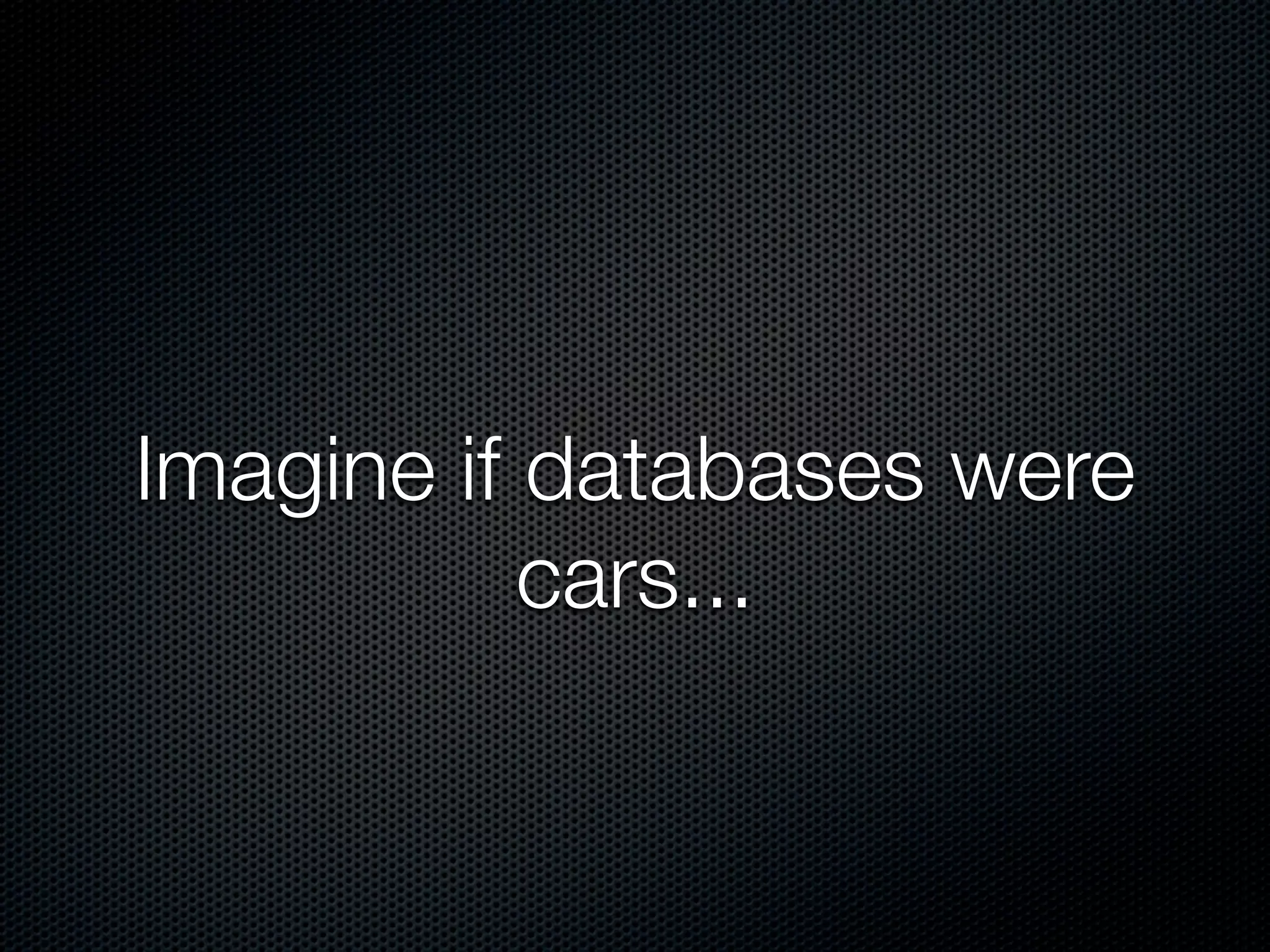 Imagine if databases were
           cars...
 
