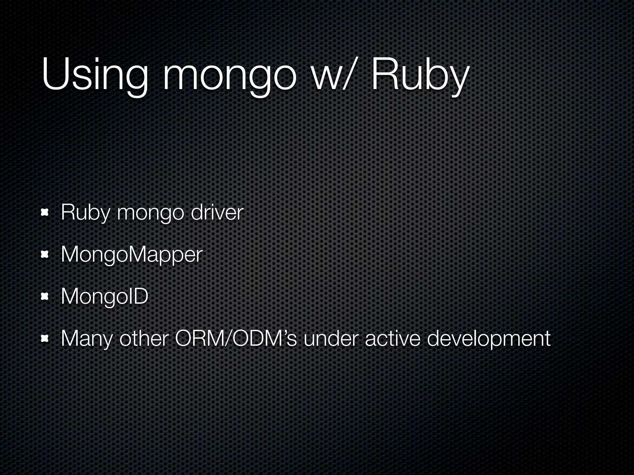 Using mongo w/ Ruby

Ruby mongo driver
MongoMapper
MongoID
Many other ORM/ODM’s under active development
 