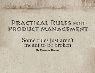 Practical Rules for
Product Management
Practical Rules for
Product Management
Some rules just aren’t
meant to be broken
By Maureen Rogers
 