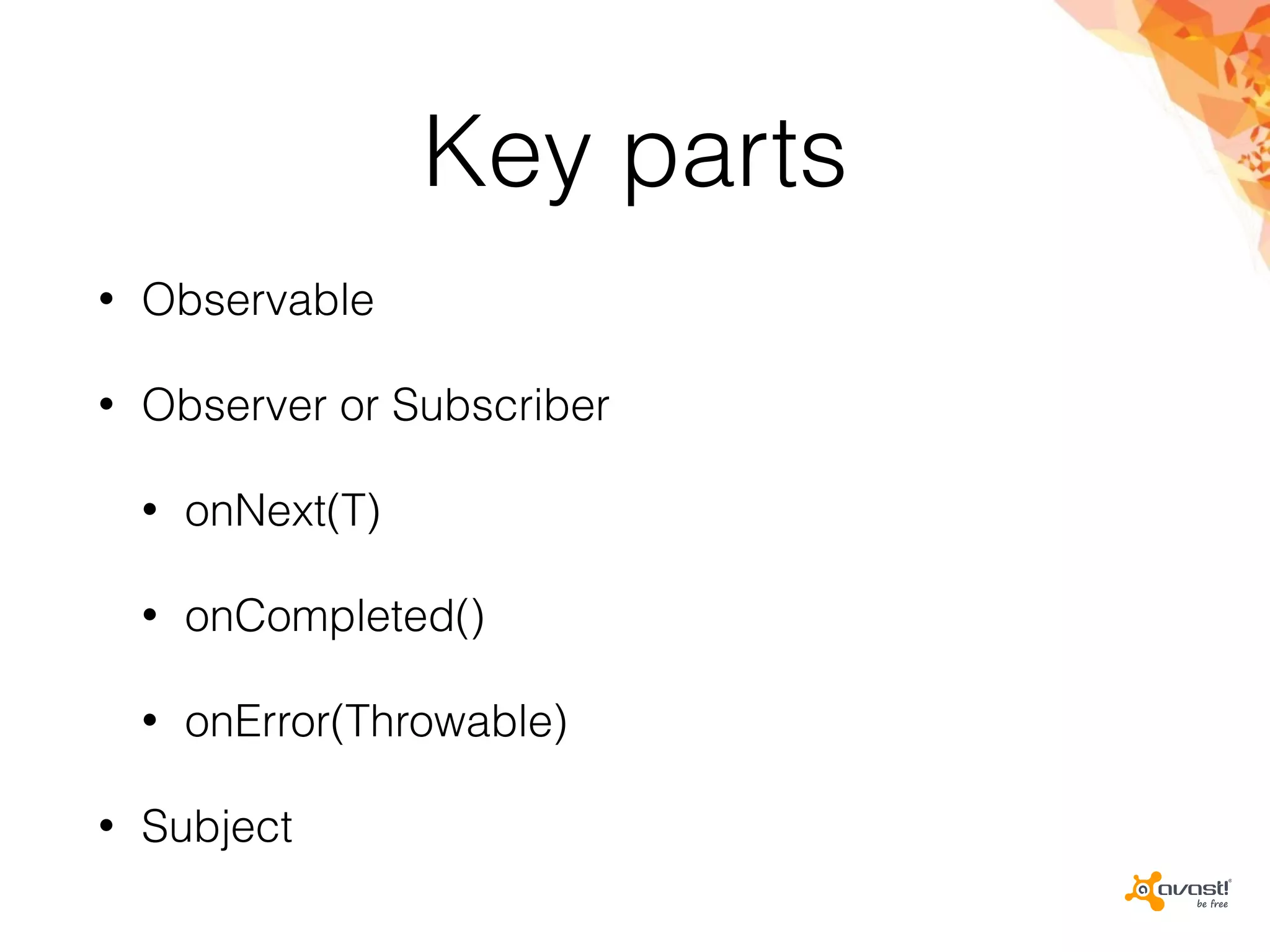 Key parts
• Observable
• Observer or Subscriber
• onNext(T)
• onCompleted()
• onError(Throwable)
• Subject
 