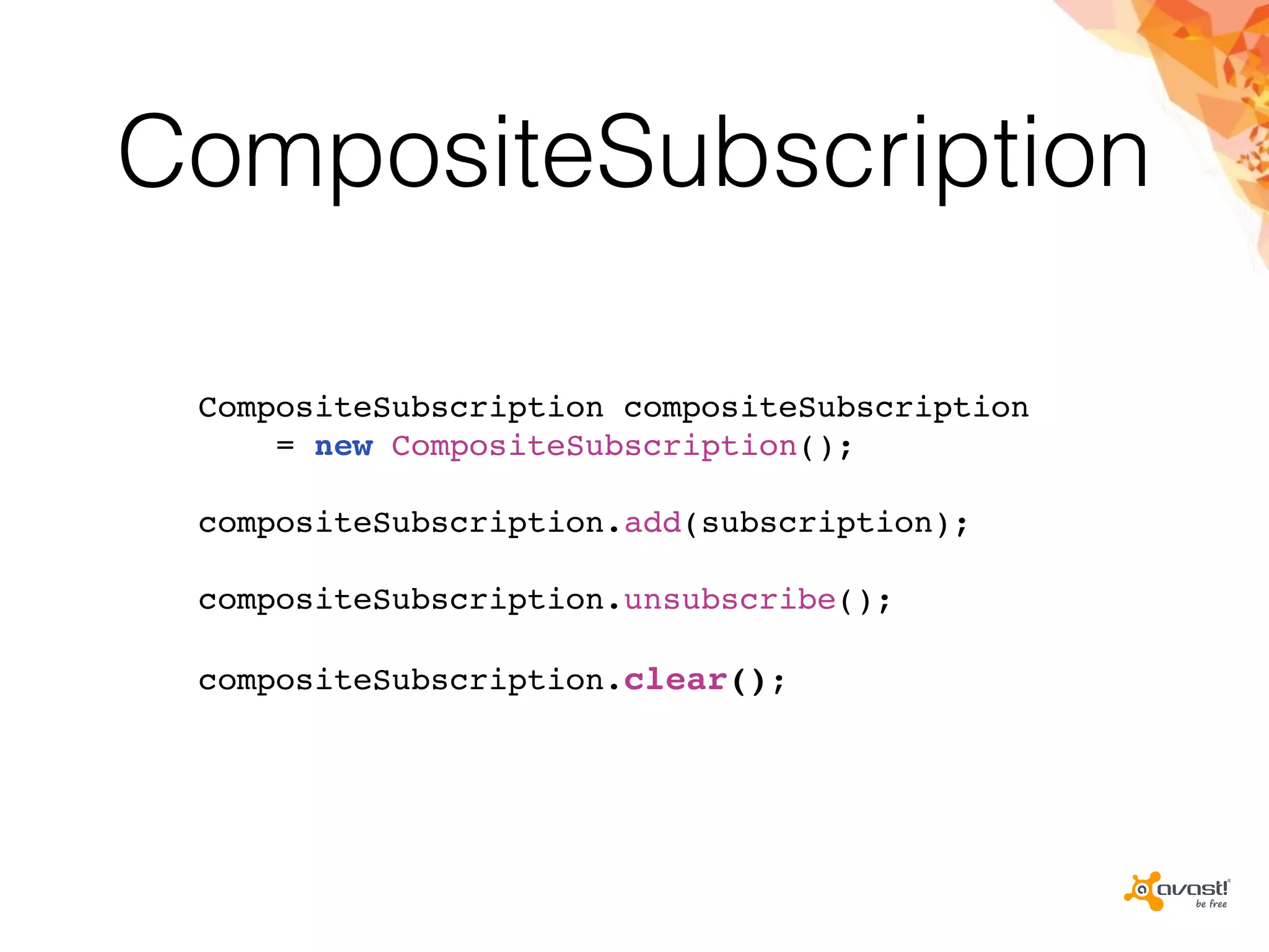 CompositeSubscription
CompositeSubscription compositeSubscription
= new CompositeSubscription();
compositeSubscription.add(subscription);
compositeSubscription.unsubscribe();
compositeSubscription.clear();
 